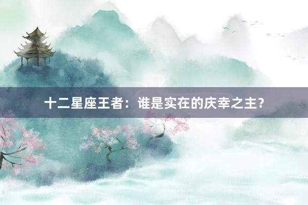 十二星座王者：谁是实在的庆幸之主？