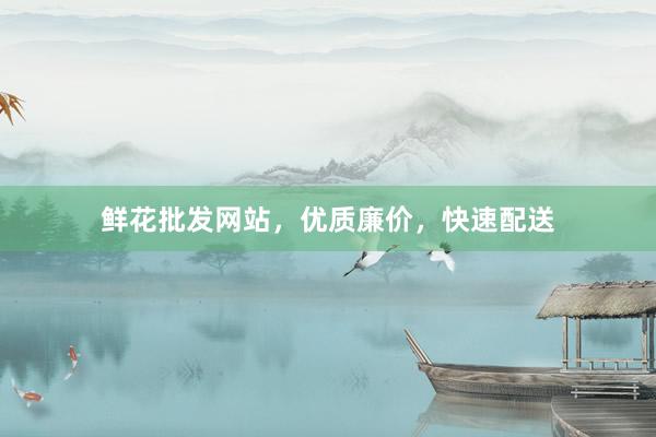 鲜花批发网站，优质廉价，快速配送