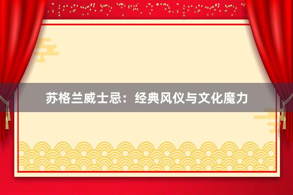 苏格兰威士忌：经典风仪与文化魔力